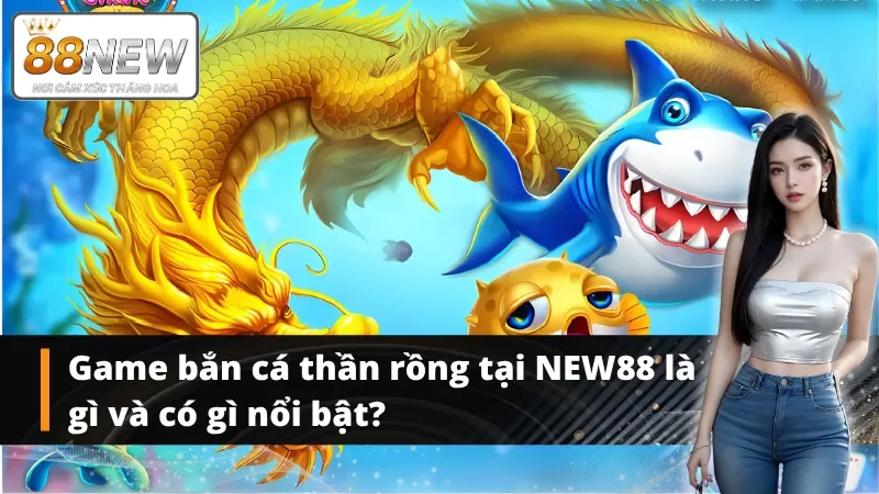 Bắn cá thần rồng của NEW88 mang đến điều gì hấp dẫn?
