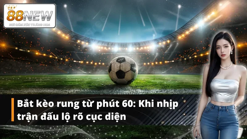 Mẹo chọn kèo rung New88 từ phút 60 giúp bạn dễ “ăn tiền”